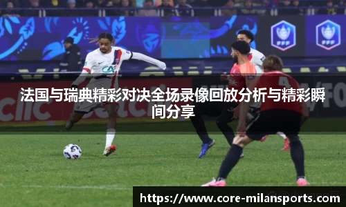 法国与瑞典精彩对决全场录像回放分析与精彩瞬间分享