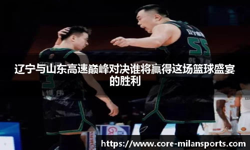 辽宁与山东高速巅峰对决谁将赢得这场篮球盛宴的胜利